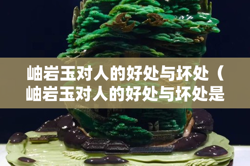 岫巖玉對人的好處與壞處（岫巖玉對人的好處與壞處是什么）