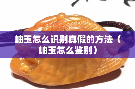 岫玉怎么識別真假的方法（岫玉怎么鑒別）