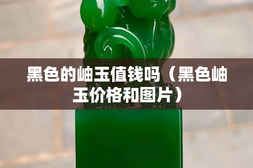 黑色的岫玉值錢嗎（黑色岫玉價格和圖片）