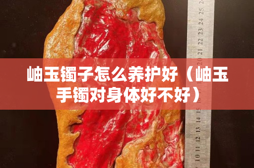 岫玉鐲子怎么養護好（岫玉手鐲對身體好不好）