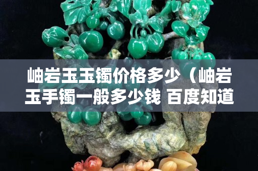 岫巖玉玉鐲價格多少（岫巖玉手鐲一般多少錢 百度知道）