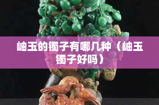 岫玉的鐲子有哪幾種（岫玉鐲子好嗎）