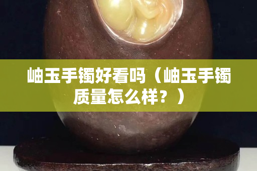 岫玉手鐲好看嗎（岫玉手鐲質量怎么樣？）