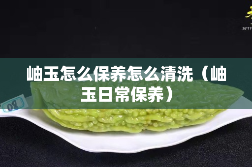 岫玉怎么保養怎么清洗（岫玉日常保養）