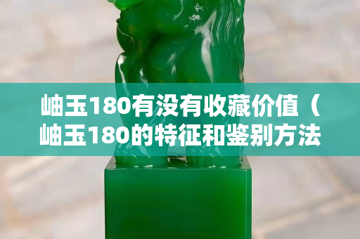 岫玉180有沒有收藏價值（岫玉180的特征和鑒別方法）