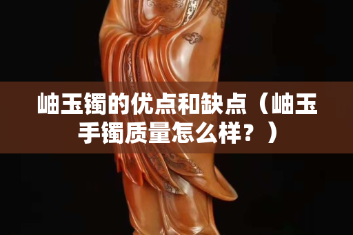 岫玉鐲的優點和缺點（岫玉手鐲質量怎么樣？）