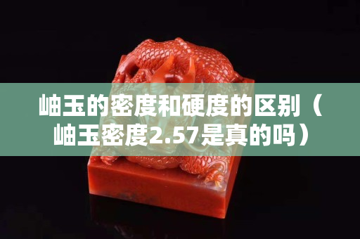 岫玉的密度和硬度的區別（岫玉密度2.57是真的嗎）