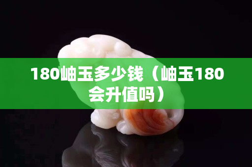 180岫玉多少錢（岫玉180會升值嗎）