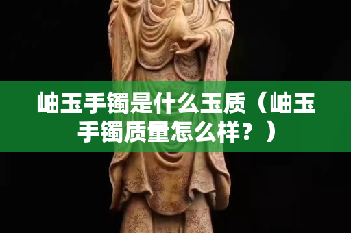 岫玉手鐲是什么玉質（岫玉手鐲質量怎么樣？）