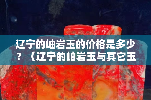 遼寧的岫巖玉的價格是多少？（遼寧的岫巖玉與其它玉有什么區別）