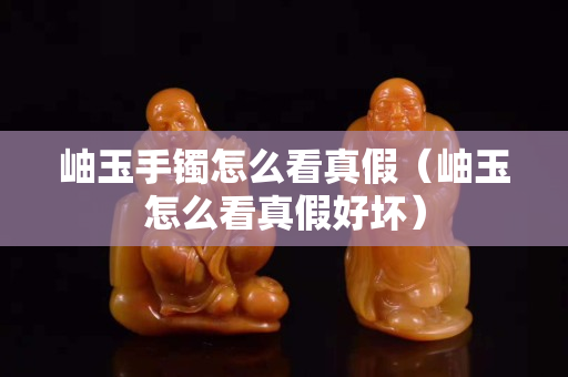 岫玉手鐲怎么看真假（岫玉怎么看真假好壞）
