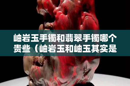 岫巖玉手鐲和翡翠手鐲哪個(gè)貴些（岫巖玉和岫玉其實(shí)是兩碼事）