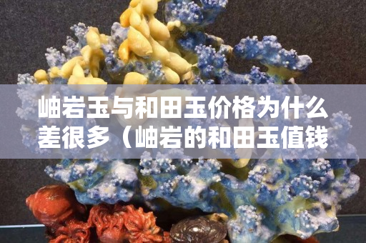 岫巖玉與和田玉價(jià)格為什么差很多（岫巖的和田玉值錢(qián)嗎）