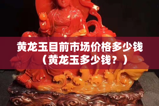 黃龍玉目前市場價格多少錢（黃龍玉多少錢？）