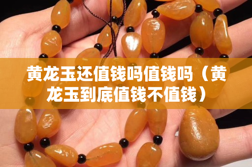 黃龍玉還值錢嗎值錢嗎（黃龍玉到底值錢不值錢）