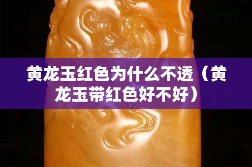 黃龍玉紅色為什么不透（黃龍玉帶紅色好不好）