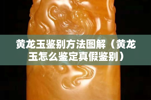黃龍玉鑒別方法圖解（黃龍玉怎么鑒定真假鑒別）