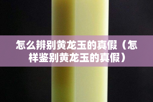 怎么辨別黃龍玉的真假（怎樣鑒別黃龍玉的真假）