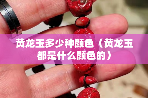 黃龍玉多少種顏色（黃龍玉都是什么顏色的）