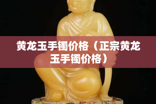 黃龍玉手鐲價格（正宗黃龍玉手鐲價格）