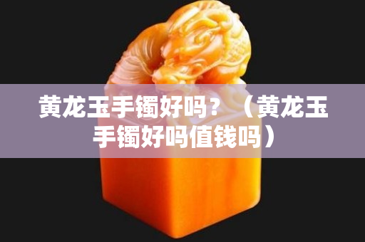 黃龍玉手鐲好嗎？（黃龍玉手鐲好嗎值錢嗎）