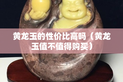 黃龍玉的性價比高嗎（黃龍玉值不值得購買）