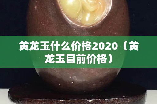 黃龍玉什么價(jià)格2020（黃龍玉目前價(jià)格）