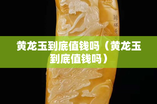 黃龍玉到底值錢嗎（黃龍玉到底值錢嗎）