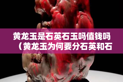 黃龍玉是石英石玉嗎值錢嗎（黃龍玉為何要分石英和石英玉）