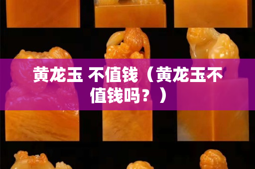 黃龍玉 不值錢（黃龍玉不值錢嗎？）