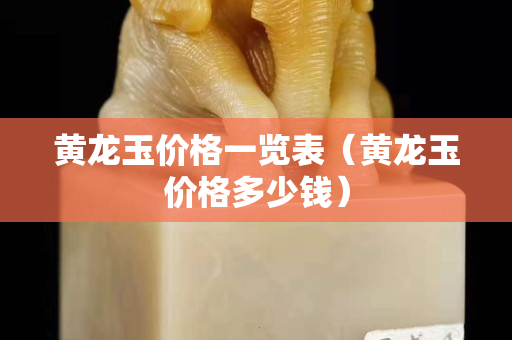 黃龍玉價格一覽表（黃龍玉價格多少錢）