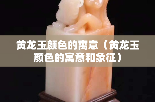 黃龍玉顏色的寓意（黃龍玉顏色的寓意和象征）