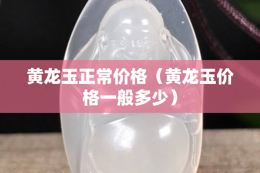 黃龍玉正常價格（黃龍玉價格一般多少）