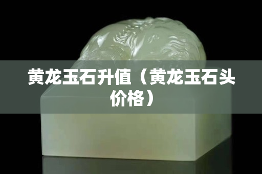 黃龍玉石升值（黃龍玉石頭價格）