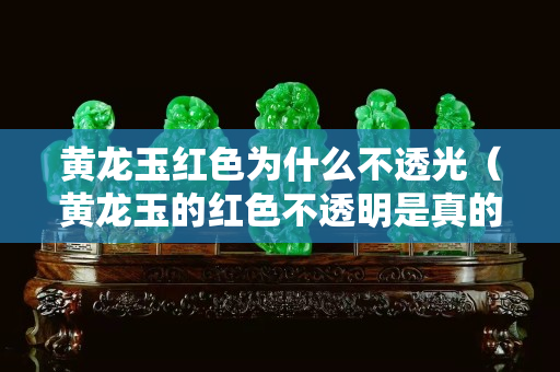 黃龍玉紅色為什么不透光（黃龍玉的紅色不透明是真的嗎）