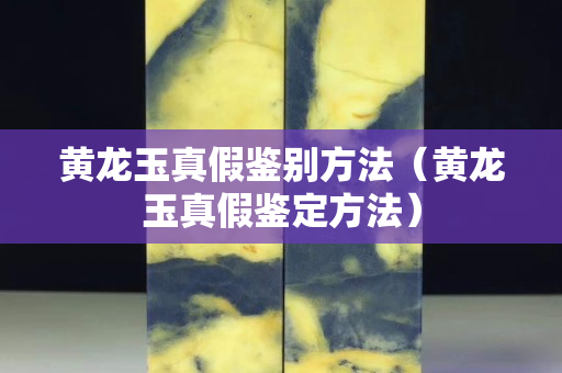 黃龍玉真假鑒別方法（黃龍玉真假鑒定方法）