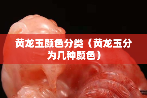 黃龍玉顏色分類（黃龍玉分為幾種顏色）