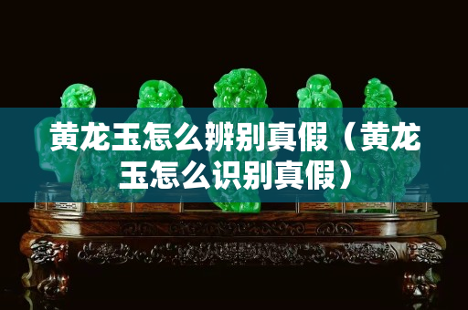 黃龍玉怎么辨別真假（黃龍玉怎么識(shí)別真假）