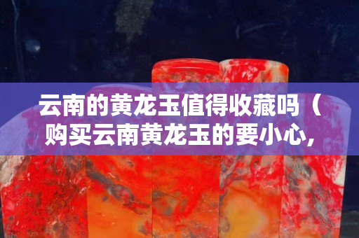 云南的黃龍玉值得收藏嗎（購買云南黃龍玉的要小心,求真相!!!）