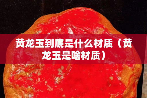 黃龍玉到底是什么材質（黃龍玉是啥材質）