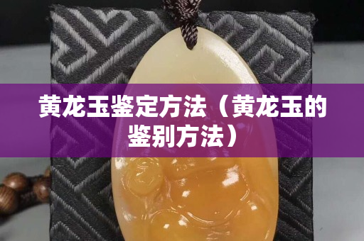 黃龍玉鑒定方法（黃龍玉的鑒別方法）