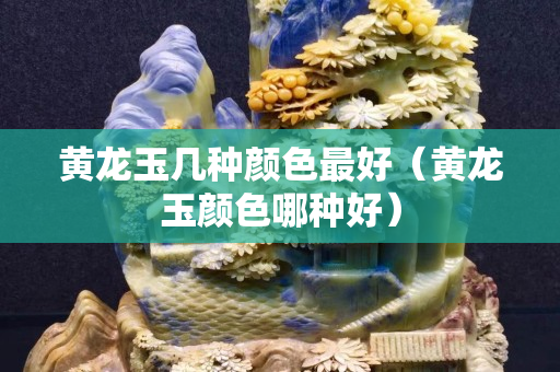 黃龍玉幾種顏色最好（黃龍玉顏色哪種好）