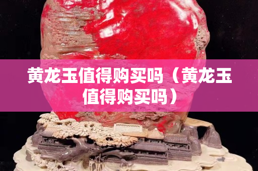 黃龍玉值得購買嗎（黃龍玉值得購買嗎）