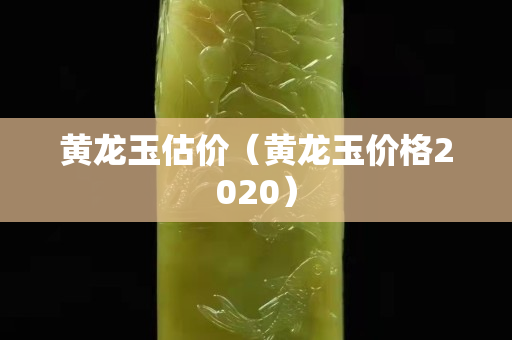 黃龍玉估價（黃龍玉價格2020）
