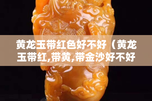 黃龍玉帶紅色好不好（黃龍玉帶紅,帶黃,帶金沙好不好）