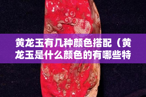 黃龍玉有幾種顏色搭配（黃龍玉是什么顏色的有哪些特點）