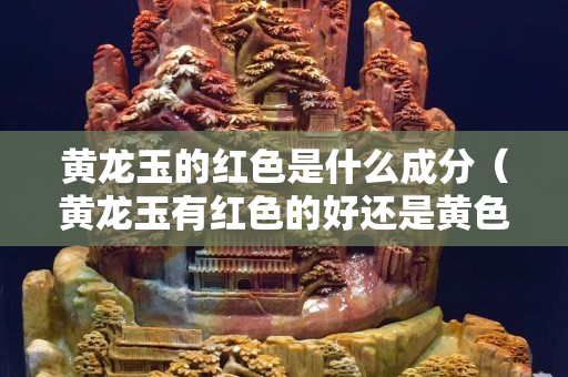 黃龍玉的紅色是什么成分（黃龍玉有紅色的好還是黃色的好）