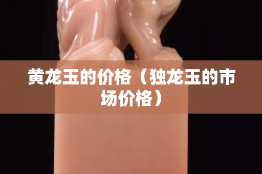 黃龍玉的價格（獨龍玉的市場價格）