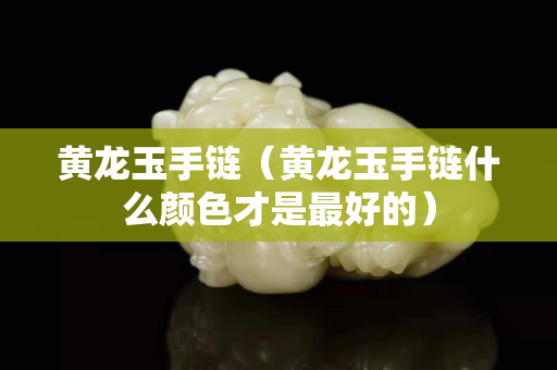 黃龍玉手鏈（黃龍玉手鏈?zhǔn)裁搭伾攀亲詈玫模? title=