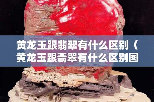 黃龍玉跟翡翠有什么區別（黃龍玉跟翡翠有什么區別圖片）